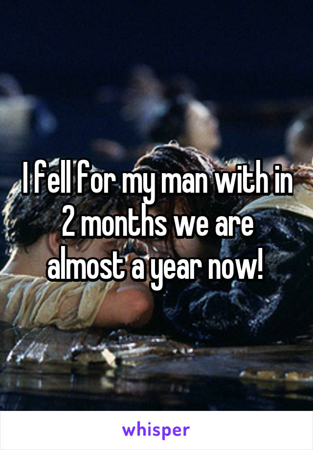 I fell for my man with in 2 months we are almost a year now! 