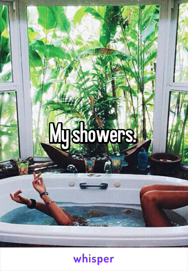 My showers. 