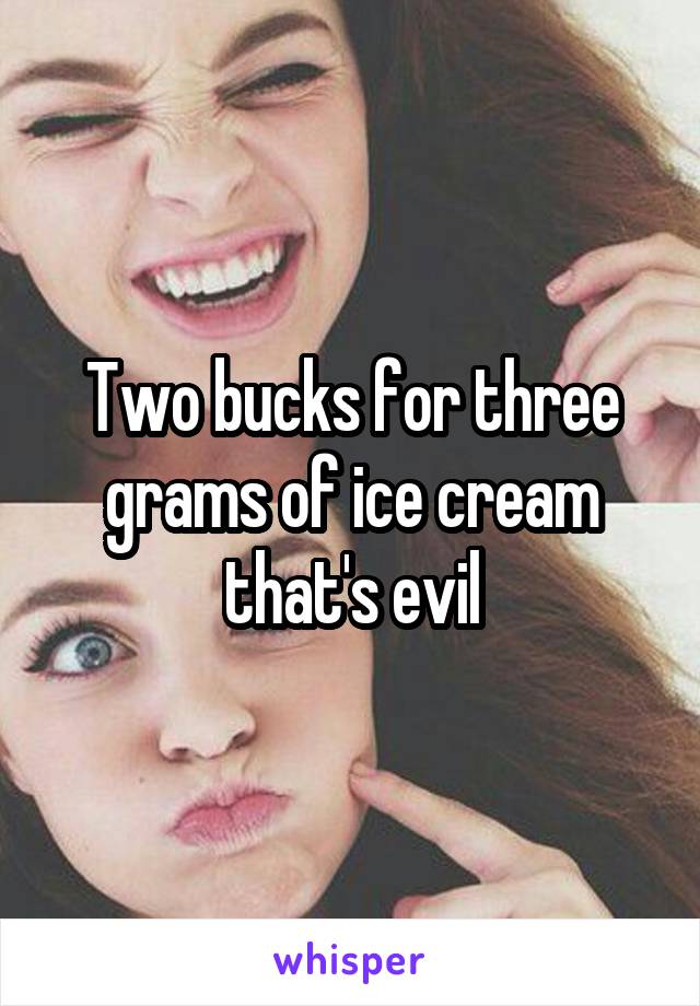 Two bucks for three grams of ice cream that's evil