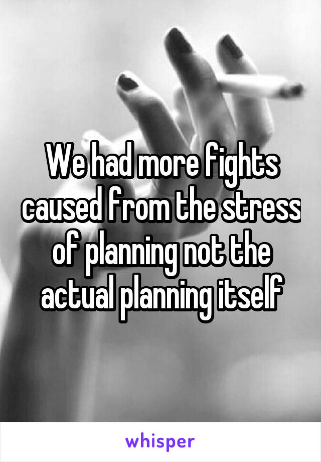 We had more fights caused from the stress of planning not the actual planning itself