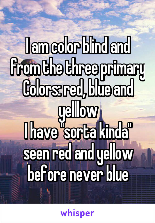 I am color blind and from the three primary
Colors: red, blue and yelllow
I have "sorta kinda" seen red and yellow before never blue