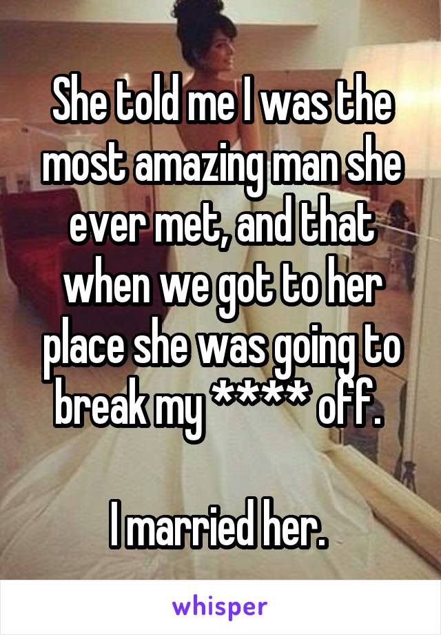 She told me I was the most amazing man she ever met, and that when we got to her place she was going to break my **** off. 

I married her. 