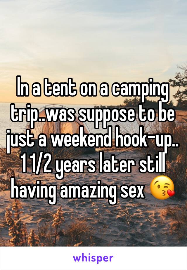 In a tent on a camping trip..was suppose to be just a weekend hook-up..1 1/2 years later still having amazing sex 😘