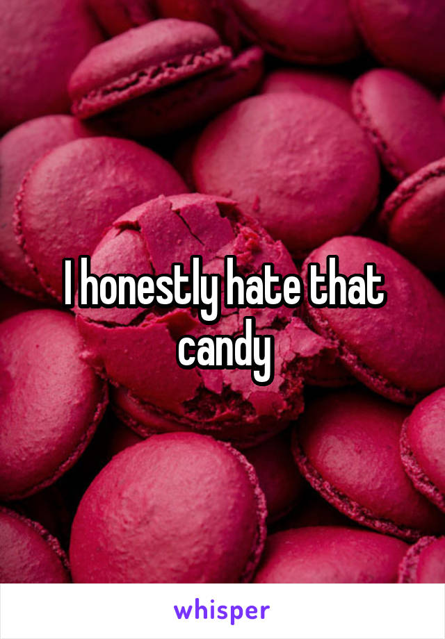 I honestly hate that candy