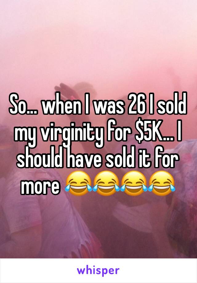 So... when I was 26 I sold my virginity for $5K... I should have sold it for more 😂😂😂😂