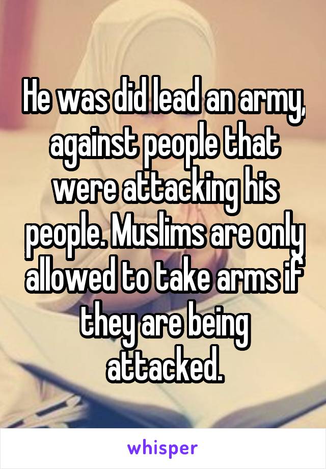 He was did lead an army, against people that were attacking his people. Muslims are only allowed to take arms if they are being attacked.