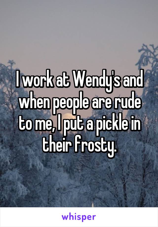 I work at Wendy's and when people are rude to me, I put a pickle in their frosty.