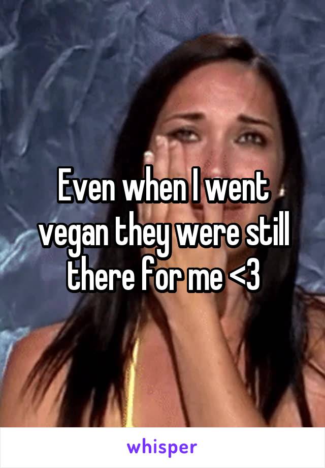 Even when I went vegan they were still there for me <3