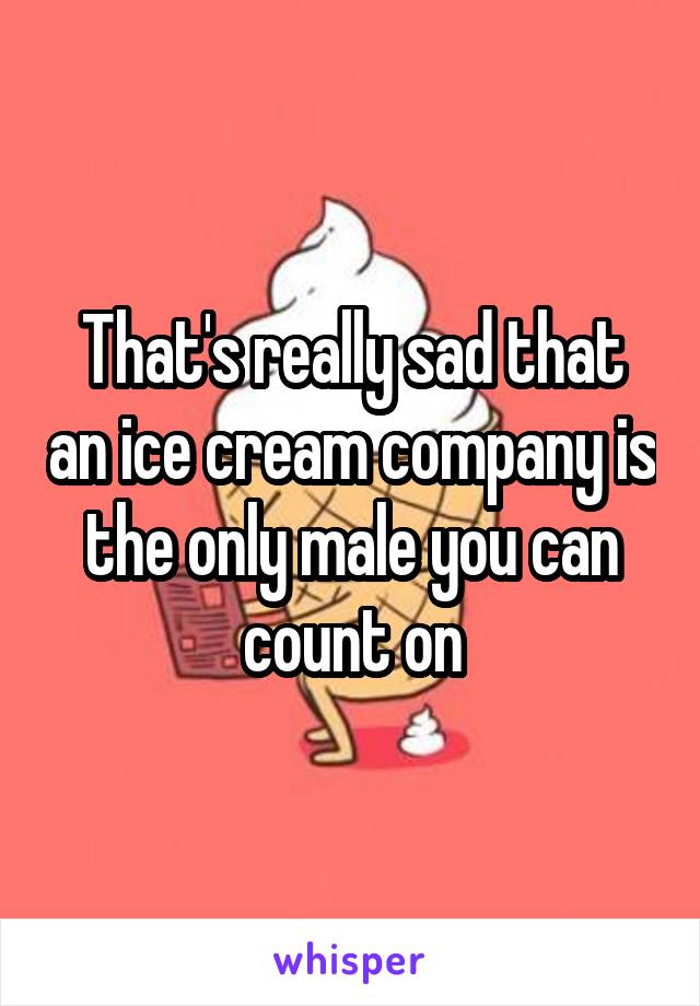 That's really sad that an ice cream company is the only male you can count on
