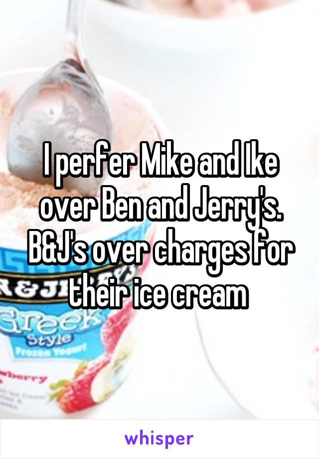 I perfer Mike and Ike over Ben and Jerry's. B&J's over charges for their ice cream 