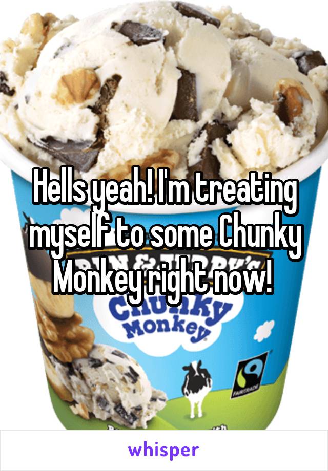 Hells yeah! I'm treating myself to some Chunky Monkey right now! 