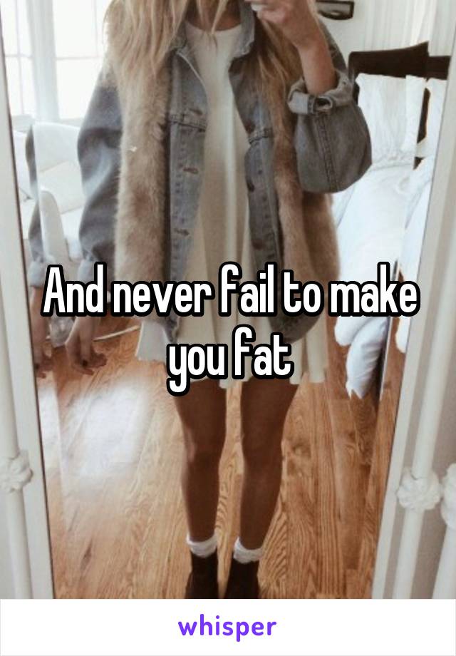 And never fail to make you fat