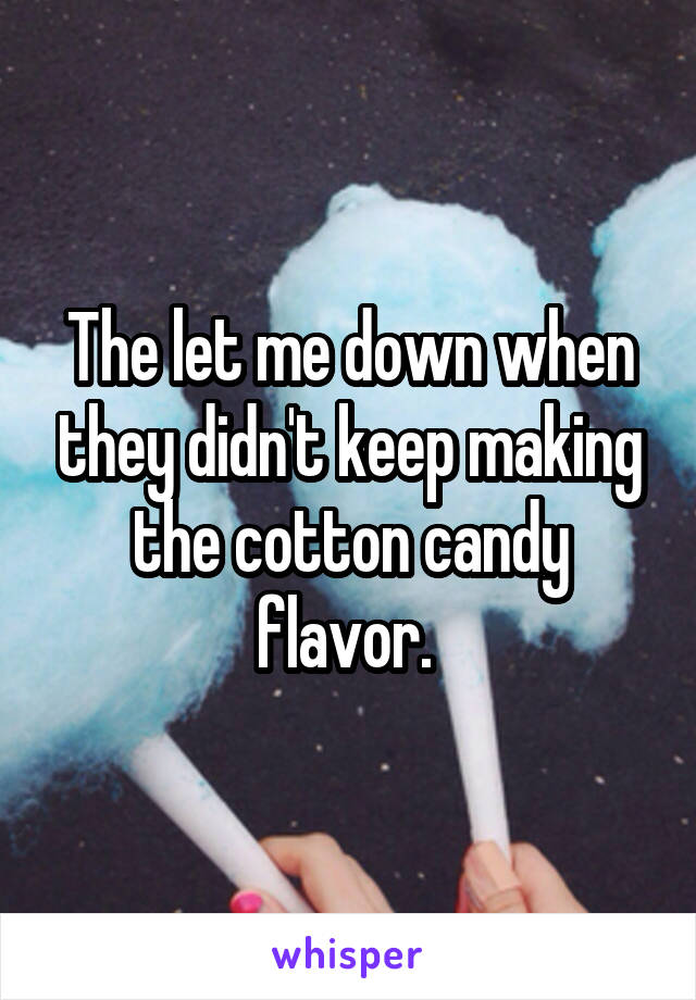 The let me down when they didn't keep making the cotton candy flavor. 