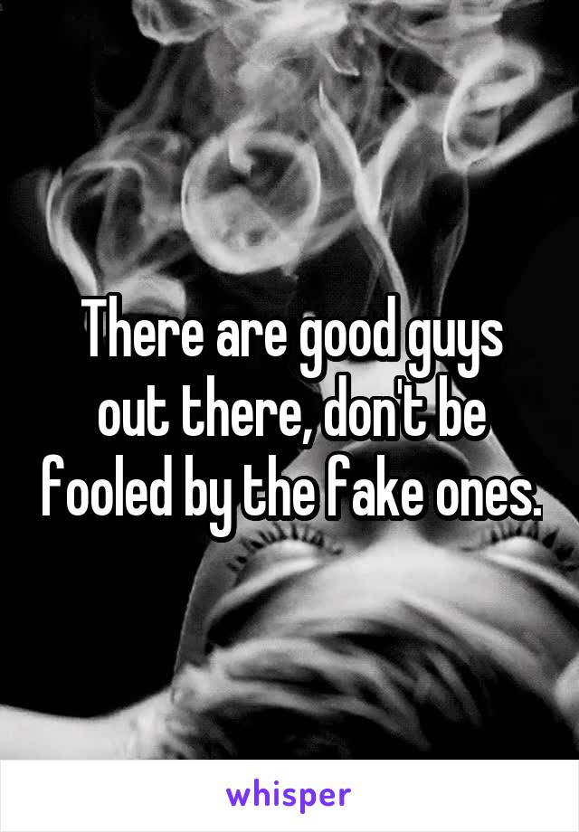 There are good guys out there, don't be fooled by the fake ones.