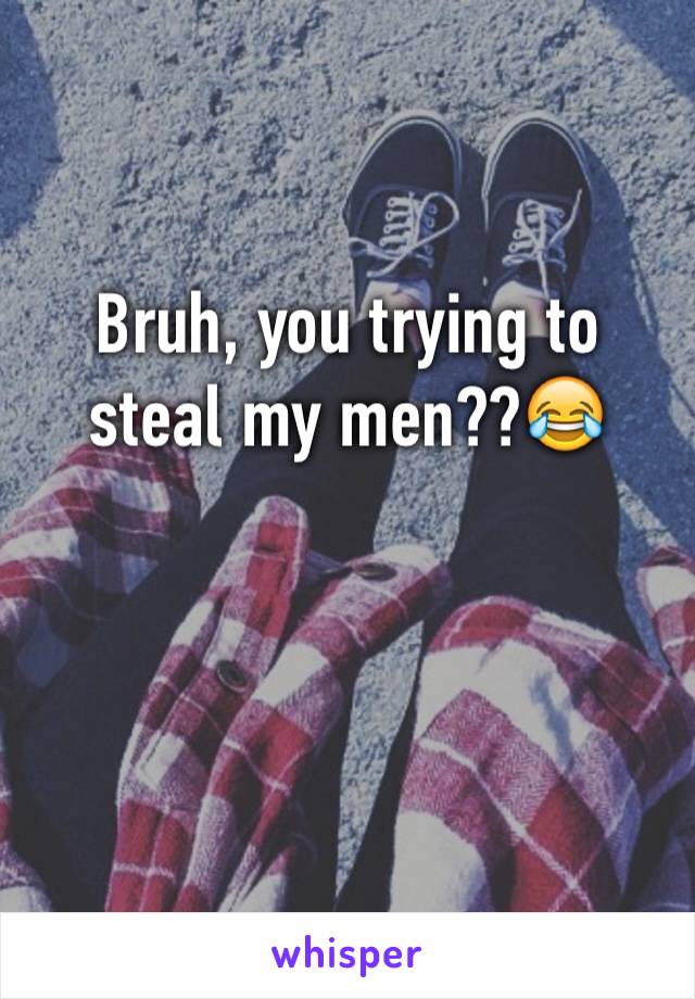 Bruh, you trying to steal my men??😂