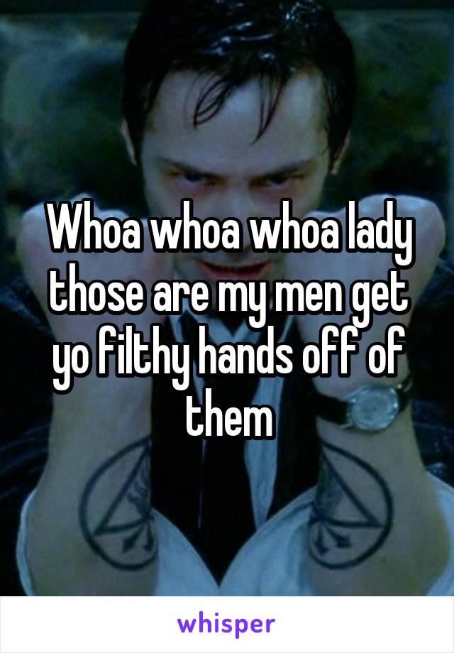 Whoa whoa whoa lady those are my men get yo filthy hands off of them
