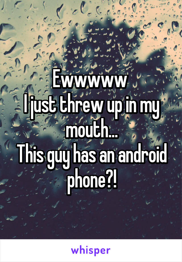 Ewwwww 
I just threw up in my mouth...
This guy has an android phone?!