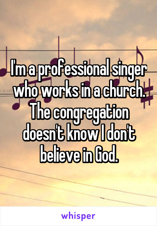 I'm a professional singer who works in a church. The congregation doesn't know I don't believe in God.