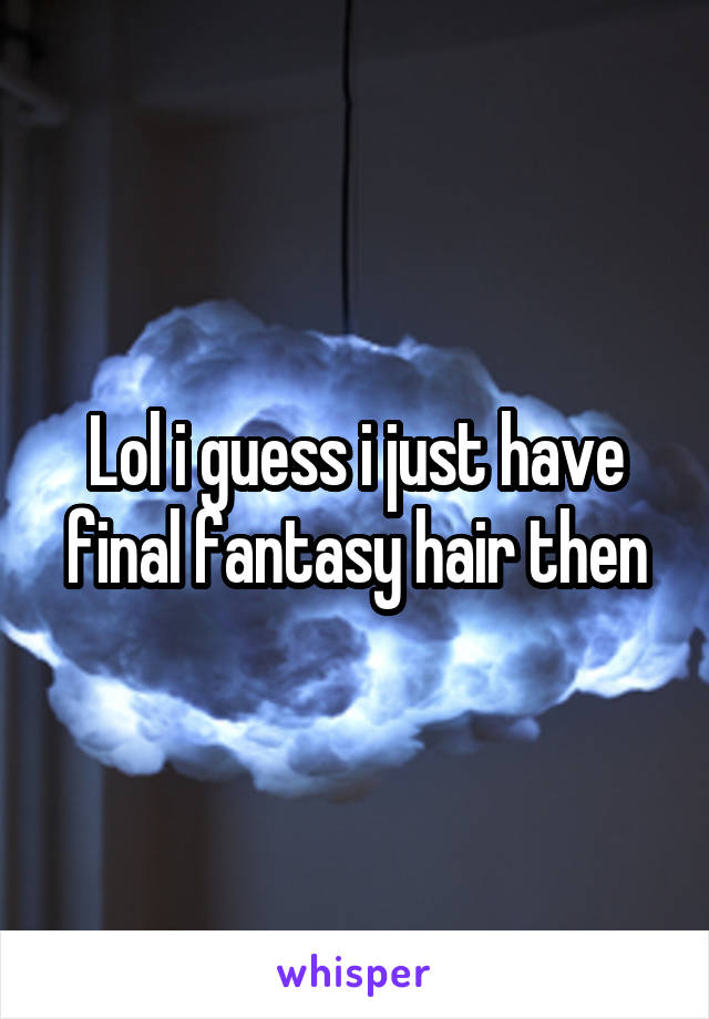 Lol i guess i just have final fantasy hair then