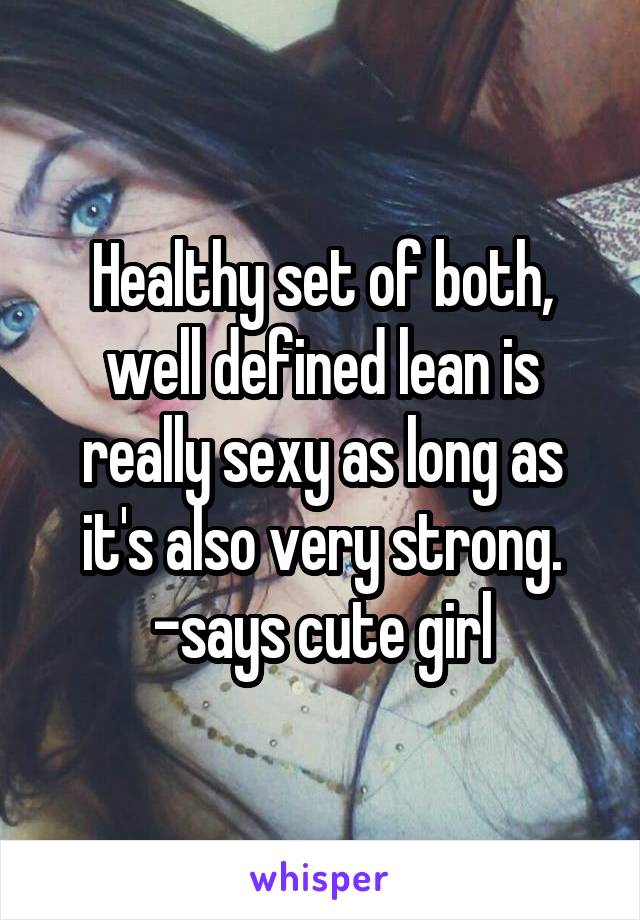 Healthy set of both, well defined lean is really sexy as long as it's also very strong. -says cute girl