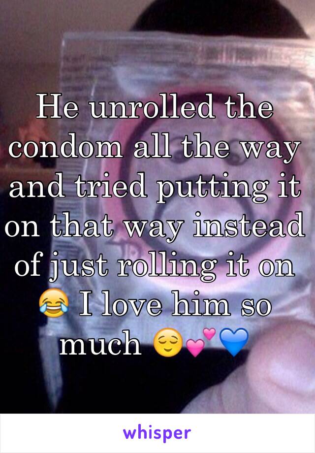 He unrolled the condom all the way and tried putting it on that way instead of just rolling it on 😂 I love him so much 😌💕💙