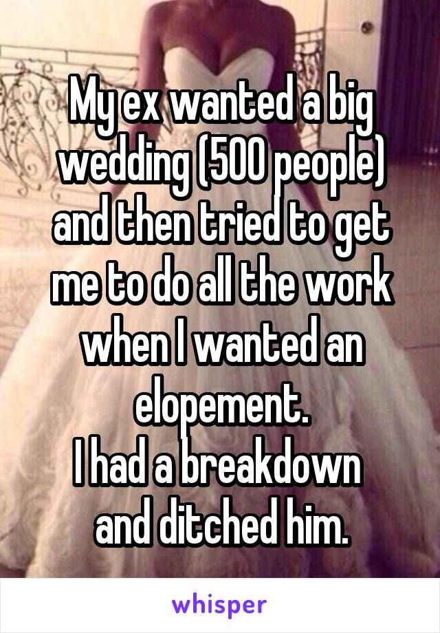 My ex wanted a big wedding (500 people) and then tried to get me to do all the work when I wanted an elopement.
I had a breakdown 
and ditched him.