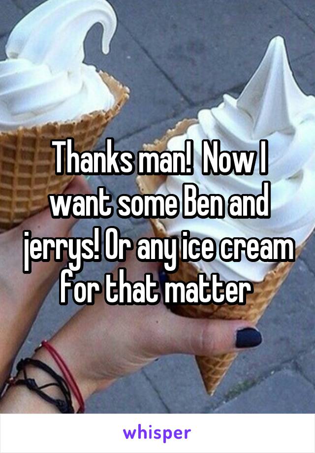 Thanks man!  Now I want some Ben and jerrys! Or any ice cream for that matter 