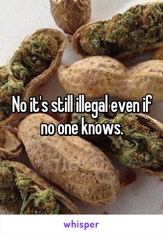 No it's still illegal even if no one knows.