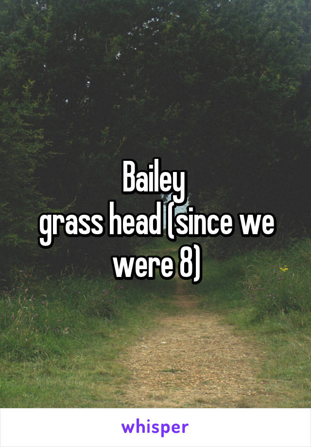 Bailey 
grass head (since we were 8)