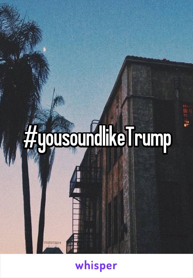#yousoundlikeTrump