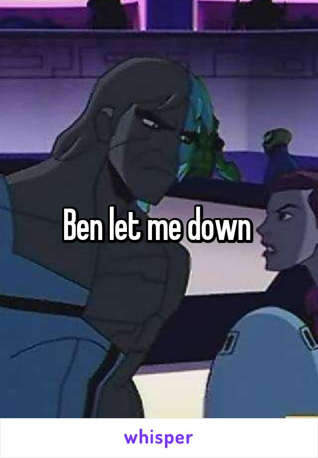 Ben let me down 