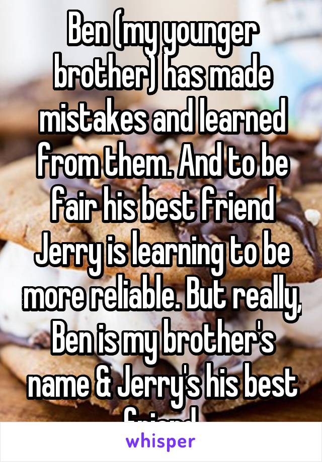 Ben (my younger brother) has made mistakes and learned from them. And to be fair his best friend Jerry is learning to be more reliable. But really, Ben is my brother's name & Jerry's his best friend.