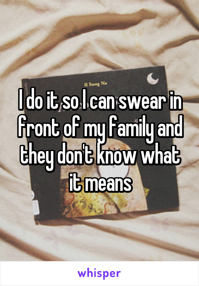 I do it so I can swear in front of my family and they don't know what it means