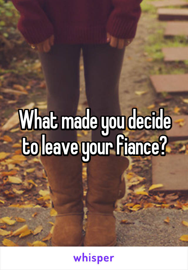 What made you decide to leave your fiance?