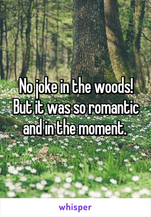 No joke in the woods! But it was so romantic and in the moment. 