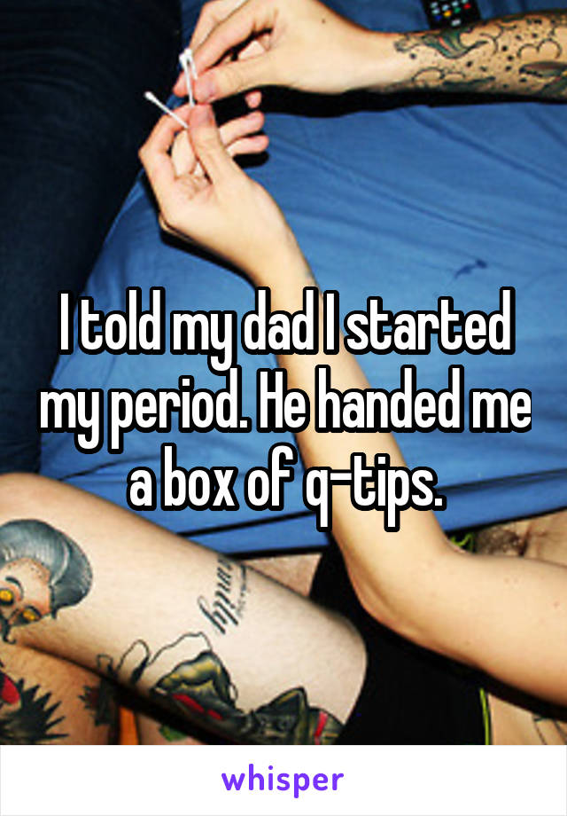I told my dad I started my period. He handed me a box of q-tips.