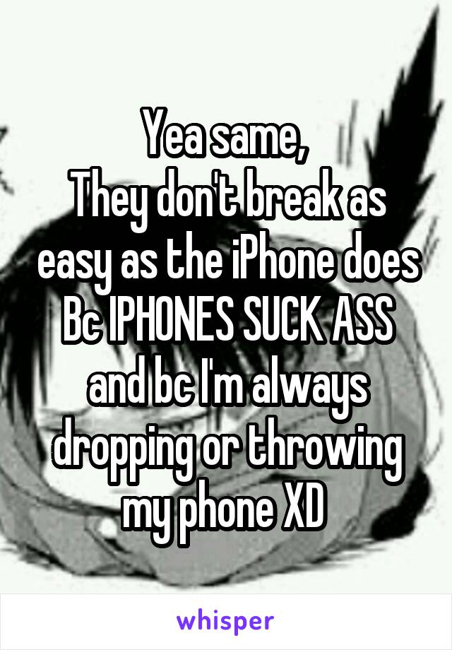 Yea same, 
They don't break as easy as the iPhone does
Bc IPHONES SUCK ASS and bc I'm always dropping or throwing my phone XD 