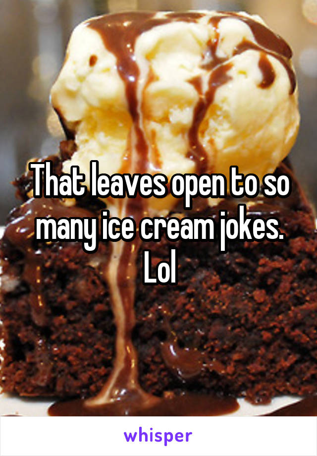 That leaves open to so many ice cream jokes. Lol