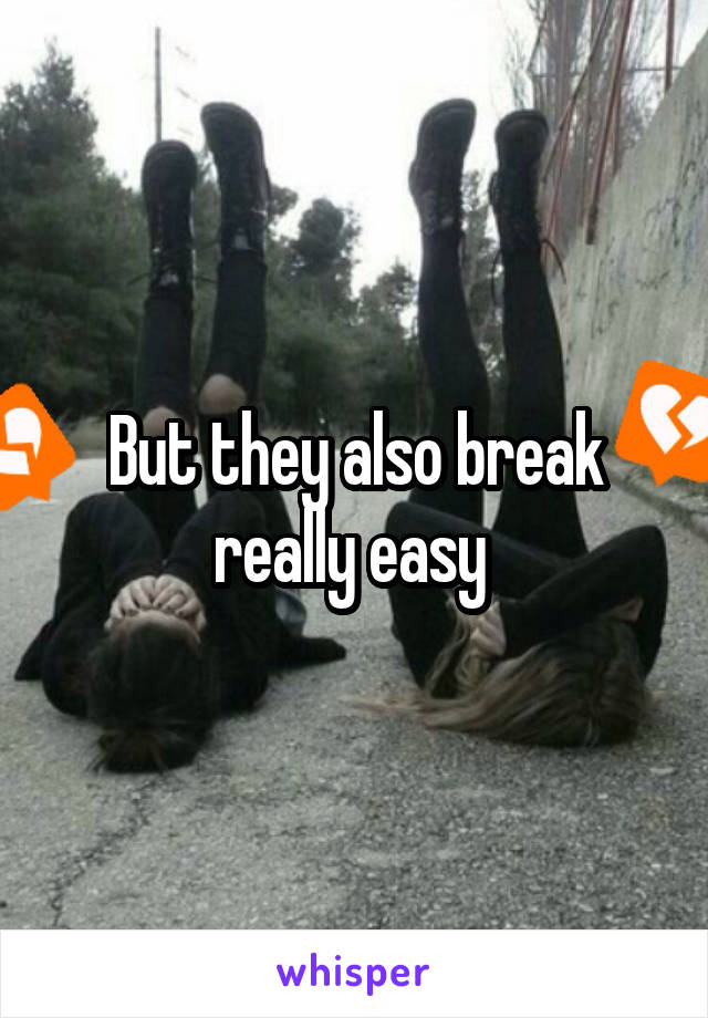 But they also break really easy 