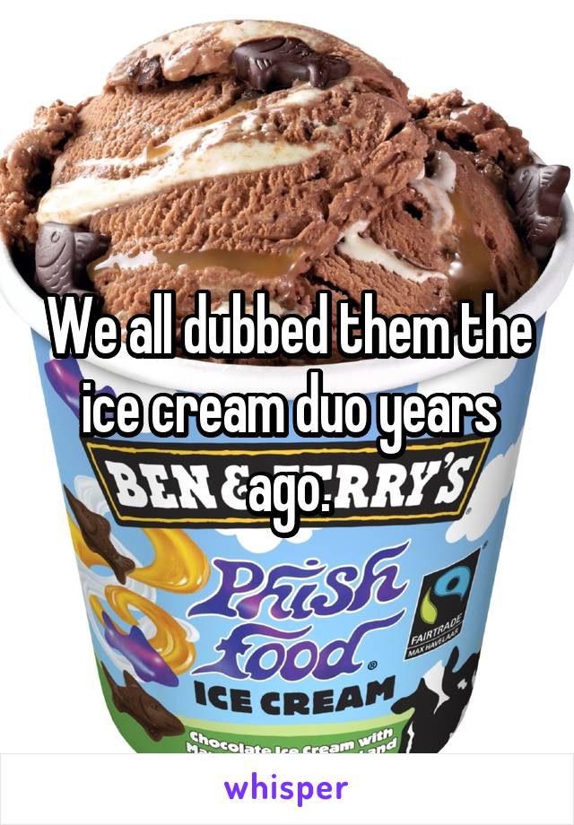 We all dubbed them the ice cream duo years ago.