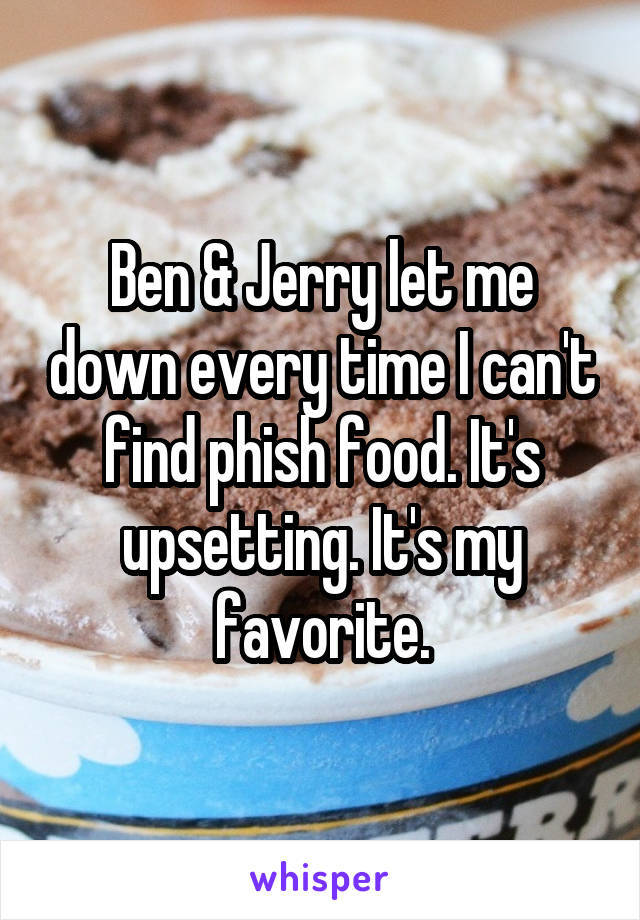 Ben & Jerry let me down every time I can't find phish food. It's upsetting. It's my favorite.