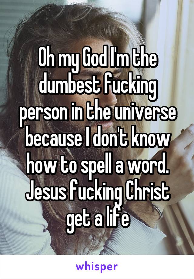 Oh my God I'm the dumbest fucking person in the universe because I don't know how to spell a word. Jesus fucking Christ get a life