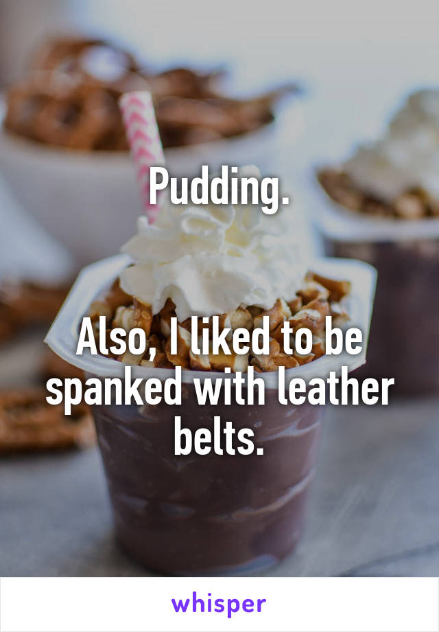 Pudding.


Also, I liked to be spanked with leather belts.