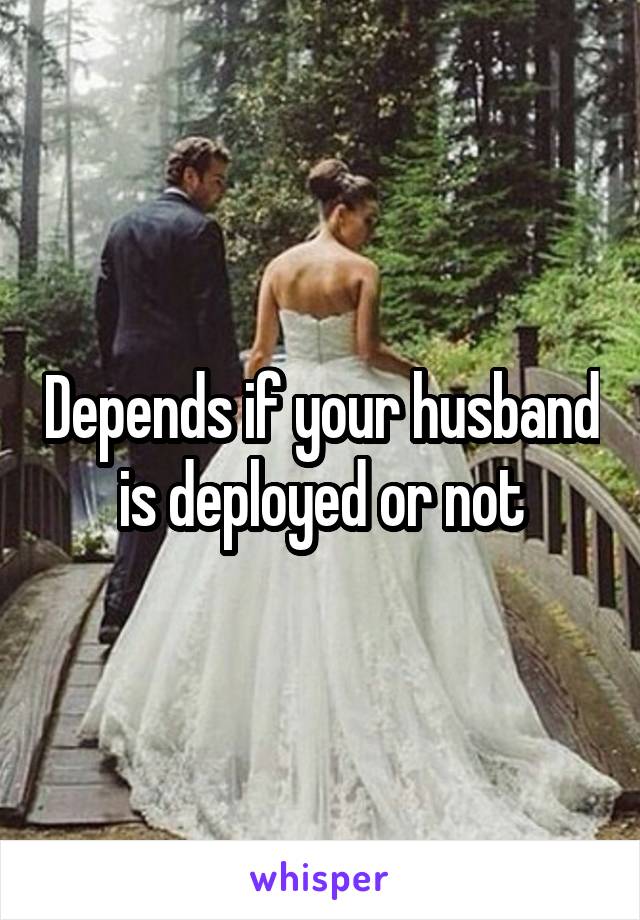 Depends if your husband is deployed or not