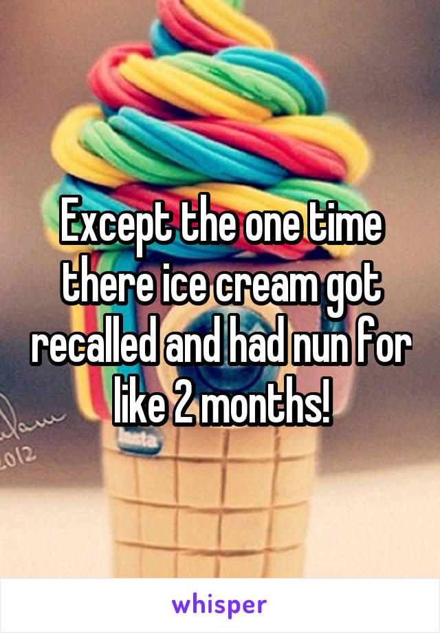 Except the one time there ice cream got recalled and had nun for like 2 months!
