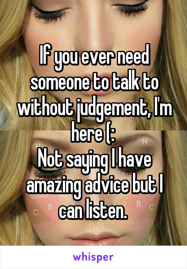 If you ever need someone to talk to without judgement, I'm here (: 
Not saying I have amazing advice but I can listen. 