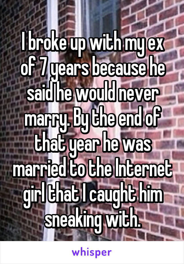 I broke up with my ex of 7 years because he said he would never marry. By the end of that year he was married to the Internet girl that I caught him sneaking with.