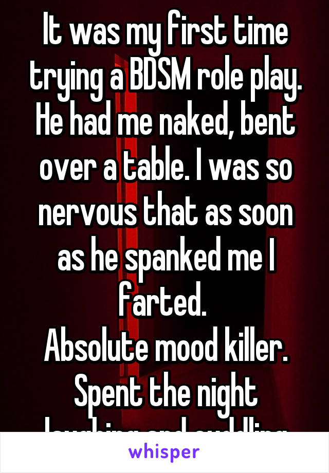 It was my first time trying a BDSM role play.
He had me naked, bent over a table. I was so nervous that as soon as he spanked me I farted. 
Absolute mood killer.
Spent the night laughing and cuddling