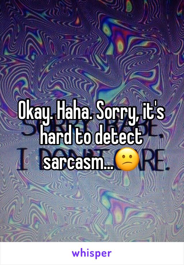 Okay. Haha. Sorry, it's hard to detect sarcasm...😕