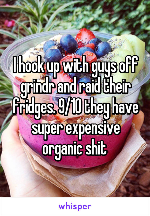 I hook up with guys off grindr and raid their fridges. 9/10 they have super expensive organic shit 